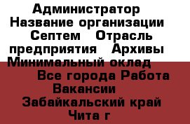 Администратор › Название организации ­ Септем › Отрасль предприятия ­ Архивы › Минимальный оклад ­ 25 000 - Все города Работа » Вакансии   . Забайкальский край,Чита г.